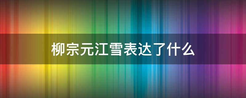 柳宗元江雪表达了什么 柳宗元的江雪所表达的意境
