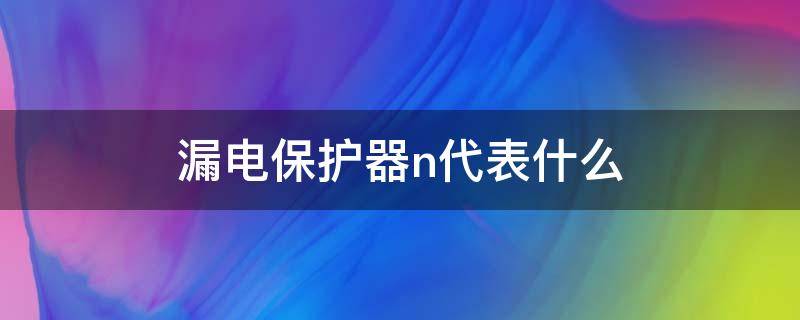 漏电保护器n代表什么（漏电保护器N代表什么线）