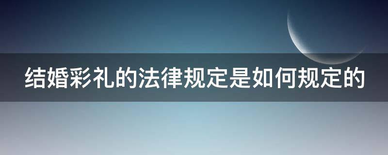 结婚彩礼的法律规定是如何规定的 结婚彩礼法律规定多少