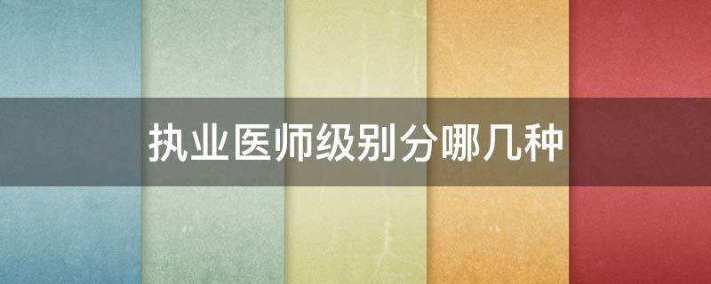 执业医师级别分哪几种 执业医师的职称分为哪几个级别