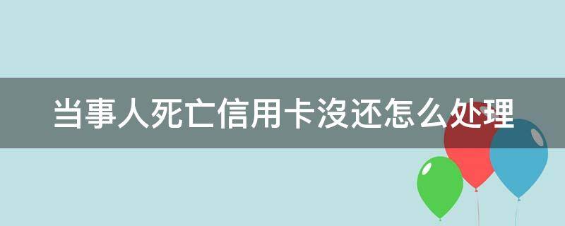 当事人死亡信用卡沒还怎么处理 人死了信用卡会起诉吗