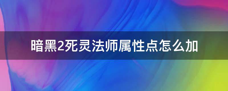 暗黑2死灵法师属性点怎么加（暗黑2死灵法师属性加点）