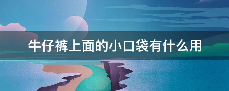 牛仔裤上面的小口袋有什么用 牛仔裤口袋旁边的小口袋是干什么用的