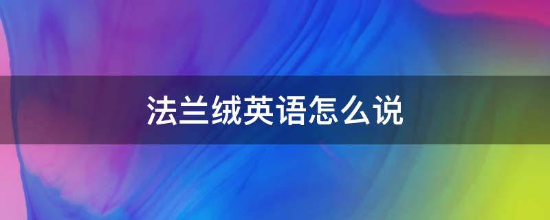 法兰绒英语怎么说 法兰绒翻译成英文