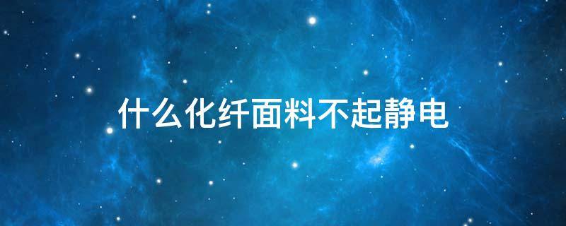 什么化纤面料不起静电（化纤面料防静电吗）