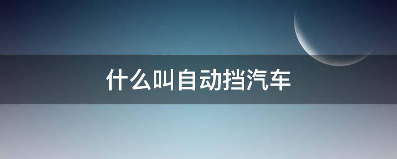 什么叫自动挡汽车 自动挡汽车都有哪些