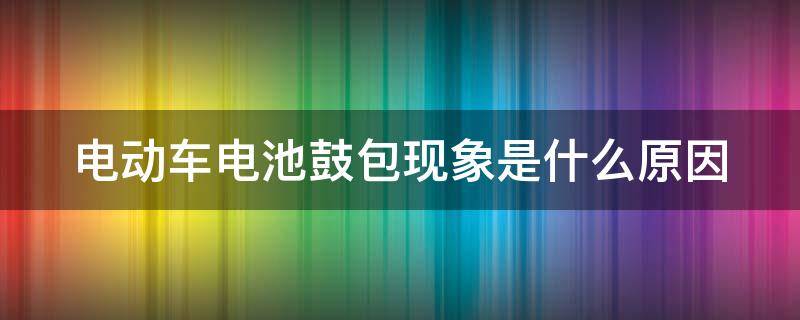 电动车电池鼓包现象是什么原因 电动车电池鼓包现象是什么原因呢