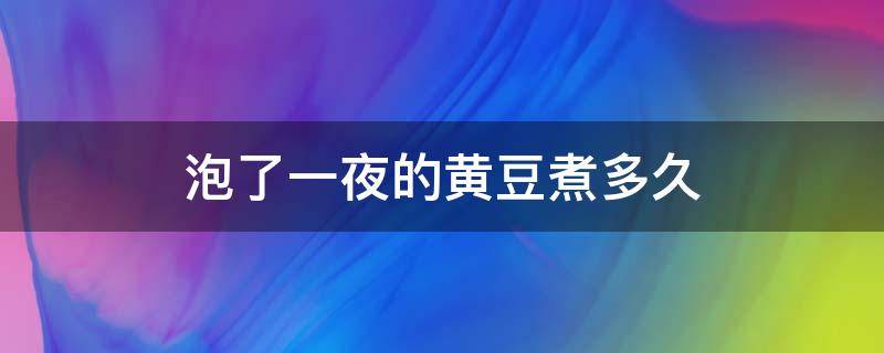 泡了一夜的黄豆煮多久（泡了一夜的黄豆煮多久才熟）