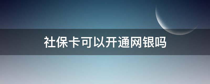 社保卡可以开通网银吗（信用社社保卡可以开通网银吗）