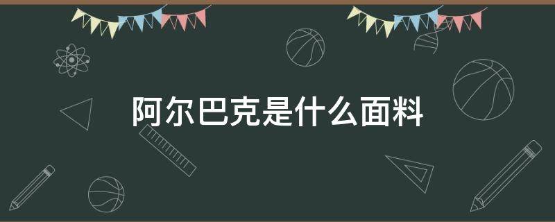 阿尔巴克是什么面料 啊尔巴卡是什么面料