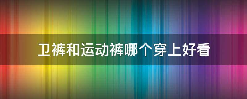 卫裤和运动裤哪个穿上好看 运动卫衣搭配什么裤子好看