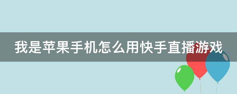 我是苹果手机怎么用快手直播游戏 苹果手机怎么用快手直播手机游戏