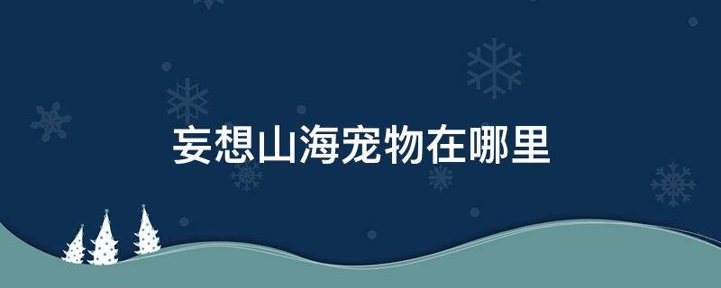 妄想山海宠物在哪里 妄想山海宠物在哪里蜕变