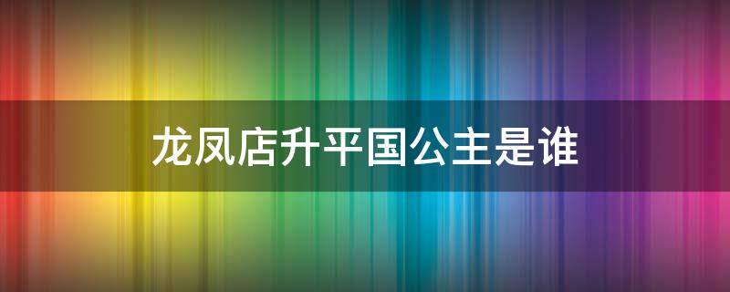 龙凤店升平国公主是谁 龙凤店升平国公主图片