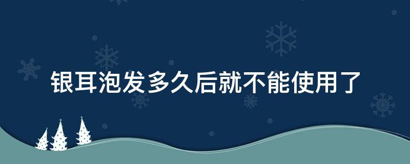 银耳泡发多久后就不能使用了 银耳泡发几个小时后能不能食用