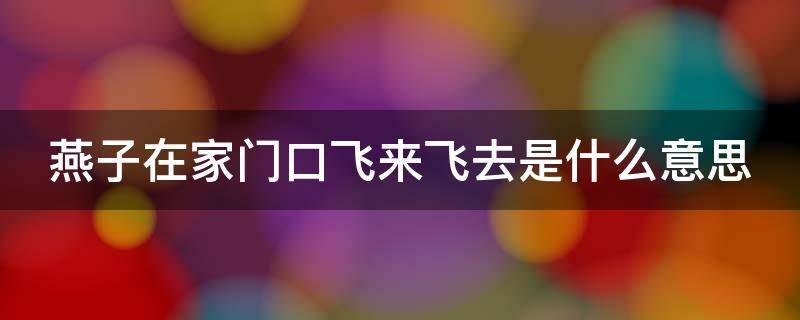 燕子在家门口飞来飞去是什么意思（燕子在家门口飞来飞去是什么意思啊）