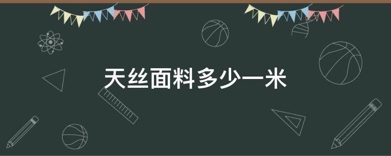 天丝面料多少一米（天丝面料多少钱一米）