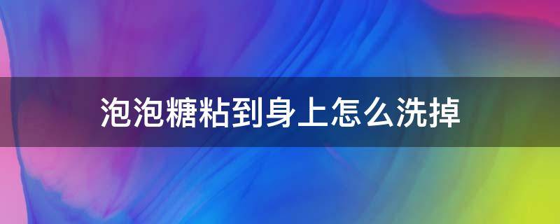 泡泡糖粘到身上怎么洗掉（泡泡糖粘在手上怎么弄掉）