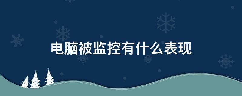 电脑被监控有什么表现 电脑如果被监控都有哪些症状