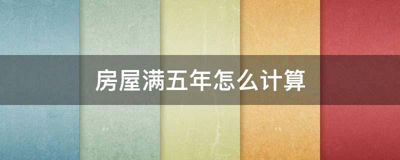 房屋满五年怎么计算 房满5年根据什么计算