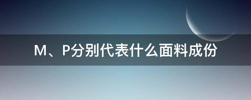 M、P分别代表什么面料成份 M是什么面料成分的缩写