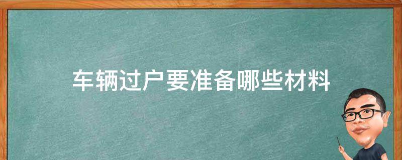 车辆过户要准备哪些材料（车辆过户需要准备哪些材料）