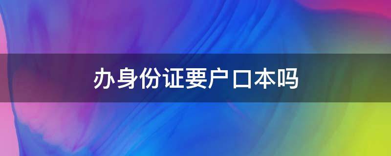 办身份证要户口本吗 现在办身份证要户口本吗