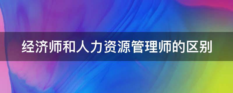 经济师和人力资源管理师的区别 经济师和人力资源管理师哪个含金量高