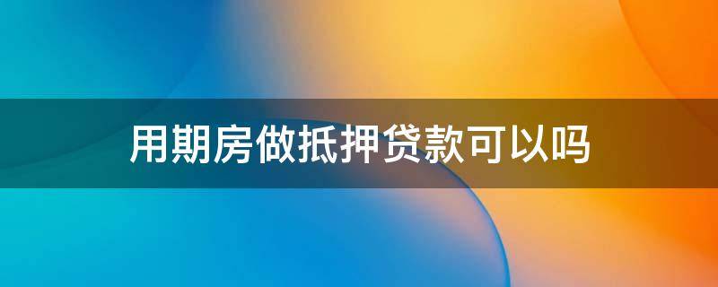 用期房做抵押贷款可以吗 期房可以在银行做住房抵押贷款吗