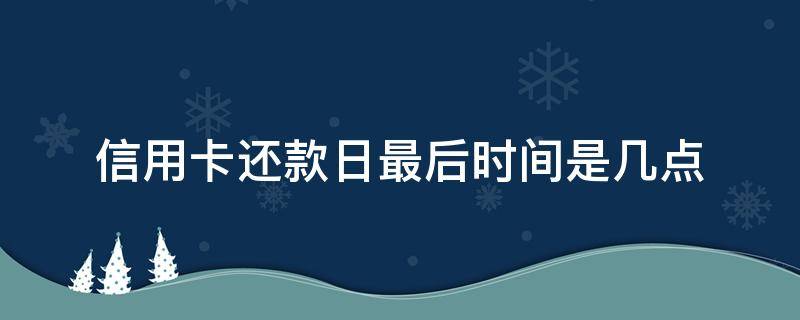 信用卡还款日最后时间是几点 还信用卡当天最晚几点