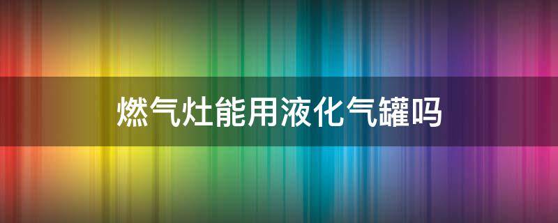 燃气灶能用液化气罐吗 天然气灶能用罐装液化气吗