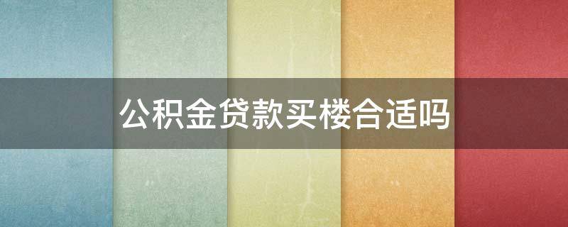 公积金贷款买楼合适吗 住房公积金贷款买房合适吗