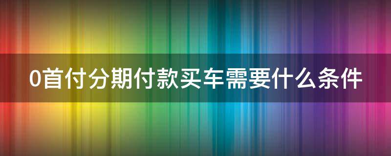 0首付分期付款买车需要什么条件（0首付分期付款买车需要什么条件呢）