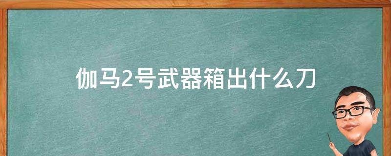 伽马2号武器箱出什么刀 伽马2号武器箱多少钱