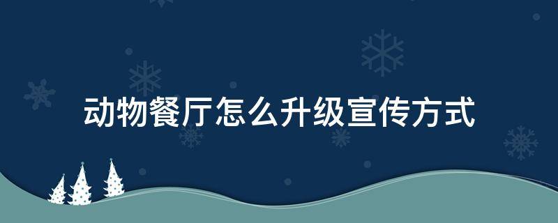 动物餐厅怎么升级宣传方式 动物餐厅怎么升级宣传方式详解招客小技巧分享