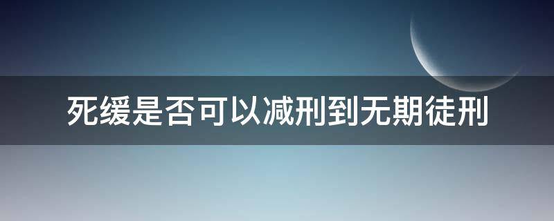 死缓是否可以减刑到无期徒刑 死缓的无期可以减刑吗