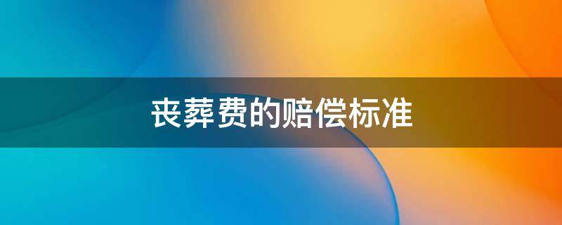 丧葬费的赔偿标准（河南省死亡丧葬费的赔偿标准）