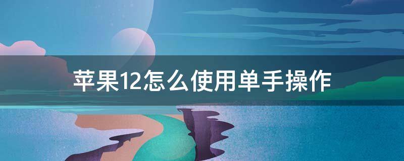 苹果12怎么使用单手操作 iphone12怎么单手操作