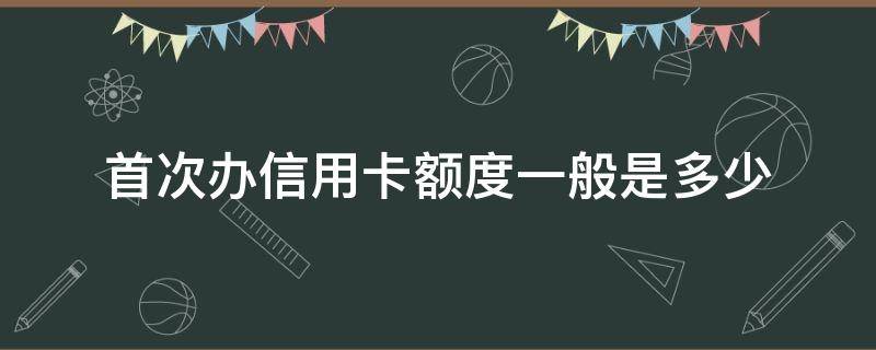 首次办信用卡额度一般是多少 办信用卡第一次额度是多少