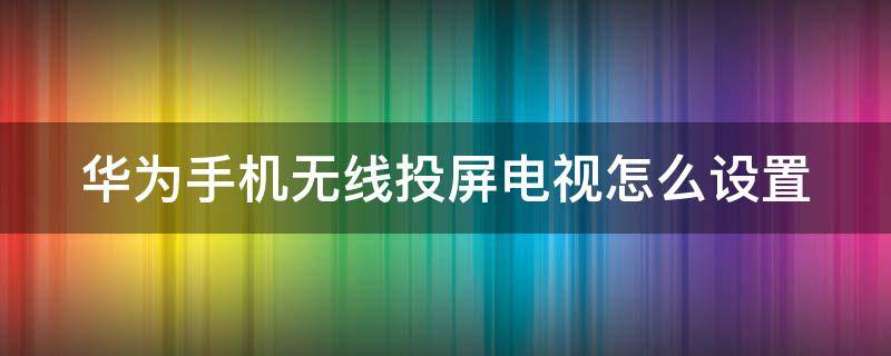 华为手机无线投屏电视怎么设置 华为手机无线投屏电视怎么设置密码