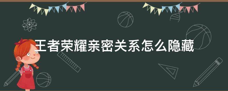 王者荣耀亲密关系怎么隐藏（王者荣耀亲密关系怎么隐藏还能看到）