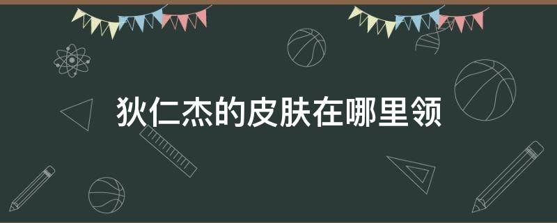 狄仁杰的皮肤在哪里领 王者荣耀怎么领取狄仁杰皮肤