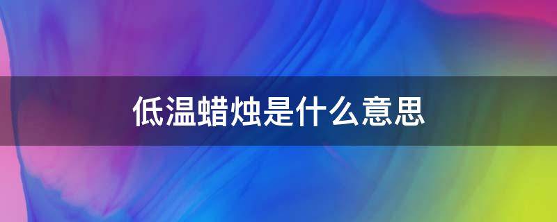 低温蜡烛是什么意思 低温蜡烛是什么意思?