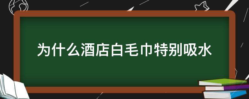 为什么酒店白毛巾特别吸水（酒店白毛巾为什么好用）