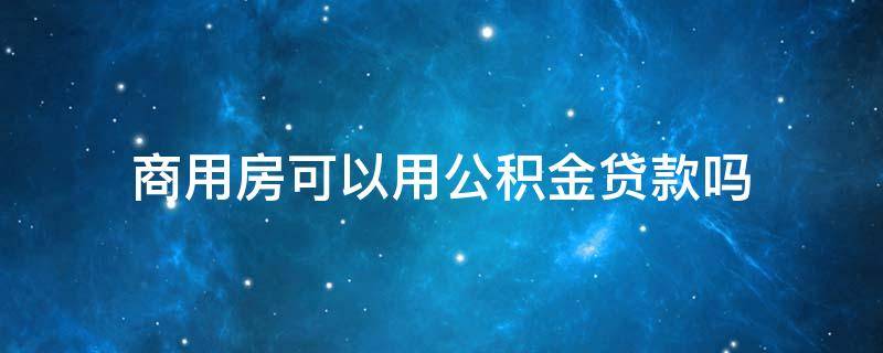 商用房可以用公积金贷款吗 商用住宅能用公积金贷款吗