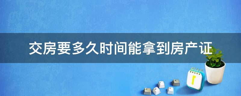 交房要多久时间能拿到房产证（交房多长时间可以拿到房产证）