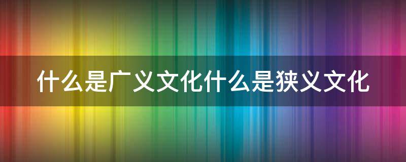 什么是广义文化什么是狭义文化 什么是广义文化和狭义文化?广义文化分为哪四个层次?