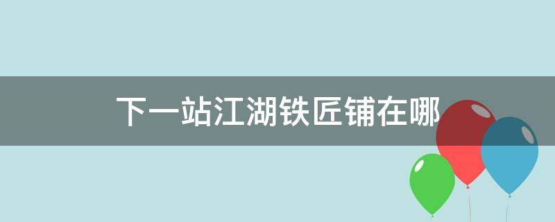 下一站江湖铁匠铺在哪 下一站江湖铁匠铺的画触发