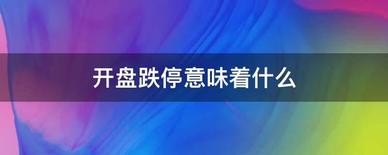 开盘跌停意味着什么 一开盘就跌停是啥意思?