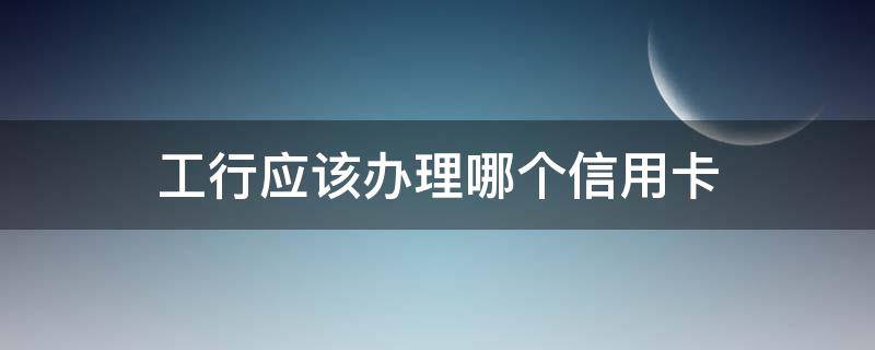 工行应该办理哪个信用卡 工商银行办信用卡办什么卡比较好